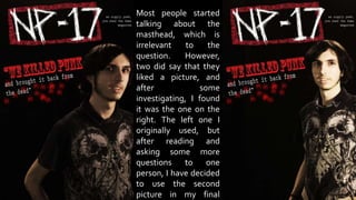 Most people started
talking about the
masthead, which is
irrelevant to the
question. However,
two did say that they
liked a picture, and
after some
investigating, I found
it was the one on the
right. The left one I
originally used, but
after reading and
asking some more
questions to one
person, I have decided
to use the second
picture in my final
 