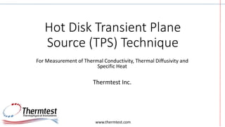 Hot Disk Transient Plane
Source (TPS) Technique
For Measurement of Thermal Conductivity, Thermal Diffusivity and
Specific Heat
Thermtest Inc.
www.thermtest.com
 