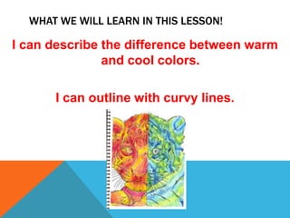 WHAT WE WILL LEARN IN THIS LESSON!
I can describe the difference between warm
and cool colors.
I can outline with curvy lines.
 