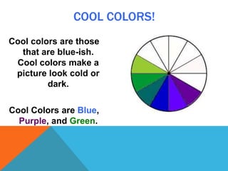 COOL COLORS!
Cool colors are those
that are blue-ish.
Cool colors make a
picture look cold or
dark.
Cool Colors are Blue,
Purple, and Green.
 