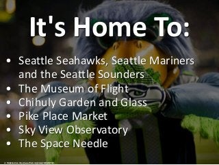 It's Home To:
• Seattle Seahawks, Seattle Mariners
and the Seattle Sounders
• The Museum of Flight
• Chihuly Garden and Gl...