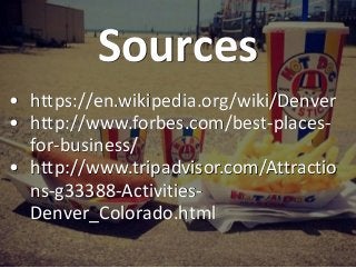 Sources
• https://en.wikipedia.org/wiki/Denver
• http://www.forbes.com/best-places-
for-business/
• http://www.tripadvisor...