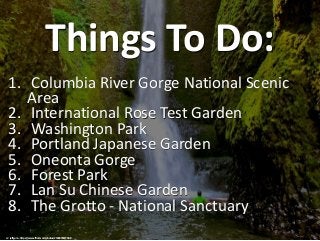 Things To Do:
1. Columbia River Gorge National Scenic
Area
2. International Rose Test Garden
3. Washington Park
4. Portlan...