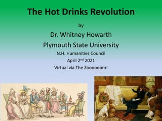 The Hot Drinks Revolution
by
Dr. Whitney Howarth
Plymouth State University
N.H. Humanities Council
April 2nd 2021
Virtual via The Zoooooom!
 