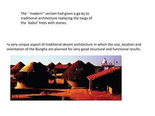 •a very unique aspect of traditional desert architecture in which the size, location and
orientation of the Bungha are planned for very good structural and functional results.
The ``modern’’ version had given a go by to
traditional architecture replacing the twigs of
the `babul’ trees with stones.
 