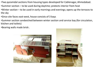•Two pyramidal sections from housing types developed for Cablenagar, Ahmedabad.
•Summer section – to be used during daytime; protects interior from heat
•Winter section – to be used in early mornings and evenings; opens up the terraces to
the sky
•Since site faces east-west, house consists of 3 bays
•Summer section sandwiched between winter section and service bay (for circulation,
kitchen and toilets)
•Bearing walls made brick .
 