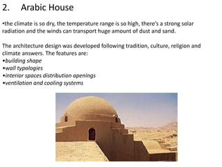 2. Arabic House
•the climate is so dry, the temperature range is so high, there’s a strong solar
radiation and the winds can transport huge amount of dust and sand.
The architecture design was developed following tradition, culture, religion and
climate answers. The features are:
•building shape
•wall typologies
•interior spaces distribution openings
•ventilation and cooling systems
 
