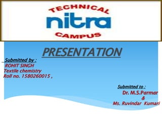 PRESENTATION
Submitted by :
ROHIT SINGH
Textile chemistry
Roll no. 1580260015 ,
Submitted to :
Dr. M.S.Parmar
&
Ms. Ruvindar Kumari
 