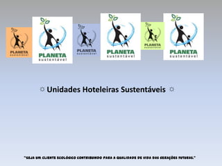 ☼   Unidades Hoteleiras Sustentáveis                              ☼




“Seja um cliente ecológico contribuindo para a qualidade de vida das gerações futuras.”
 