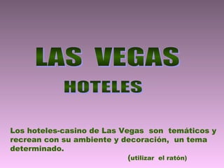 Los hoteles-casino de Las Vegas son temáticos y
recrean con su ambiente y decoración, un tema
determinado.
                            (utilizar el ratón)
 