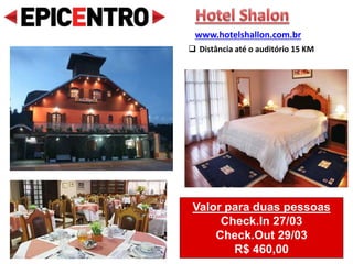 Valor para duas pessoas
Check.In 27/03
Check.Out 29/03
R$ 460,00
www.hotelshallon.com.br
 Distância até o auditório 15 KM
 