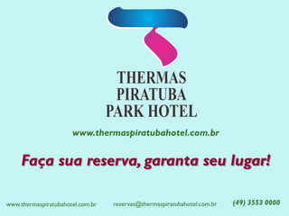 www.thermaspiratubahotel.com.br 
Faça sua reserva, garanta seu lugar! 
(49) 3553 0000 
reservas@thermaspiratubahotel.com.br 
www.thermaspiratubahotel.com.br 