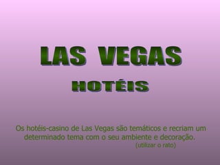 LAS  VEGAS Os hotéis-casino de Las Vegas são temáticos e recriam um determinado tema com o seu ambiente e decoração.  (utilizar o rato) HOTÉIS 