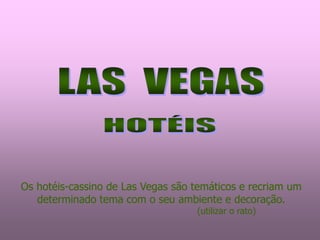 Os hotéis-cassino de Las Vegas são temáticos e recriam um
   determinado tema com o seu ambiente e decoração.
                                   (utilizar o rato)
 