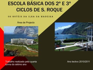 Escola básica dos 2º e 3º ciclos de S. Roque Os Hotéis da ilha da Madeira Área de Projecto Trabalho realizado pela quarta turma do sétimo ano  Ano lectivo 2010/2011 