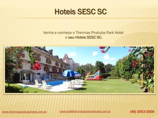 www.thermaspiratubahotel.com.br reservas@thermaspiratubahotel.com.br (49) 3553 0000
Venha e conheça o Thermas Piratuba Park Hotel
o seu Hoteis SESC SC.
Hoteis SESC SC
 