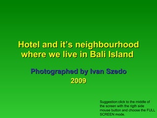 Hotel and it’s neighbourhood where we live in Bali Island  Photographed by Ivan Szedo 2009 Suggestion:click to the middle of the screen with the rigth side mouse button and choose the FULL SCREEN mode. 