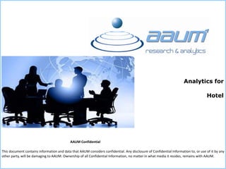 This document contains information and data that AAUM considers confidential. Any disclosure of Confidential Information to, or use of it by any
other party, will be damaging to AAUM. Ownership of all Confidential Information, no matter in what media it resides, remains with AAUM.
AAUM Confidential
Analytics for
Hotel
 