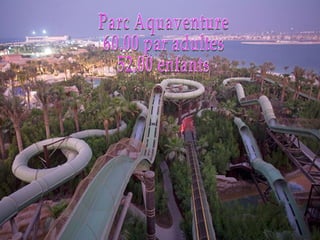 Parc Aquaventure 60.00 par adultes 52.00 enfants 