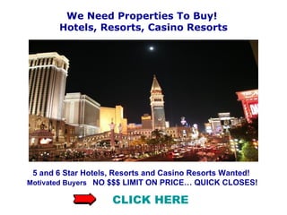 We Need Properties To Buy!  Hotels, Resorts, Casino Resorts 5 and 6 Star Hotels, Resorts and Casino Resorts Wanted!   Motivated Buyers   NO $$$ LIMIT ON PRICE… QUICK CLOSES! CLICK HERE 