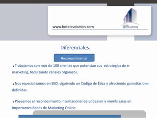 Diferenciales.Reconocimiento.Trabajamos con más de 100 clientes que potencian sus  estrategias de e-marketing, focalizando canales orgánicos..Nos especializamos en SEO, siguiendo un Código de Ética y ofreciendo garantías bien definidas..Poseemos el reconocimiento internacional de Endeavor y membresíasen importantes Redes de Marketing Online.