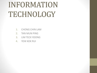 INFORMATION
TECHNOLOGY
1. CHONG CHIN LAM
2. TAN MUN PING
3. LIM TECK YOONG
4. YEW KOK RUI
 