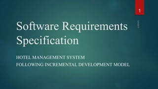 Software Requirements
Specification
HOTEL MANAGEMENT SYSTEM
FOLLOWING INCREMENTAL DEVELOPMENT MODEL
1
 