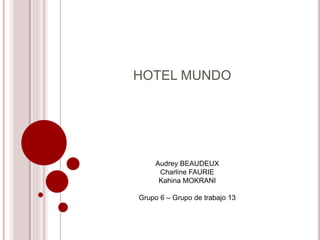 HOTEL MUNDO
Audrey BEAUDEUX
Charline FAURIE
Kahina MOKRANI
Grupo 6 – Grupo de trabajo 13
 