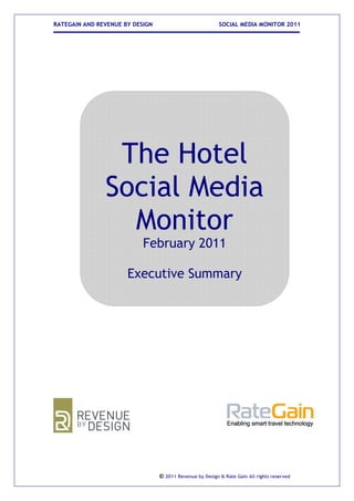 RATEGAIN AND REVENUE BY DESIGN                            SOCIAL MEDIA MONITOR 2011




                The Hotel
               Social Media
                 Monitor
                           February 2011

                      Executive Summary




                                 © 2011 Revenue by Design & Rate Gain All rights reserved
 