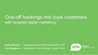 One-off bookings into loyal customers
with targeted digital marketing:
Justin Bowser | Managing Director (Online Business), HTK
Cara Beggerow | Marketing & Sales Manager, Gough Hotels
 