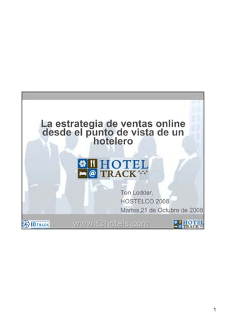 La estrategia de ventas online
desde el punto de vista de un
           hotelero



                Ton Lodder,
                HOSTELCO 2008
                Martes,21 de Octubre de 2008

      www.t3hotels.com




                                               1
 