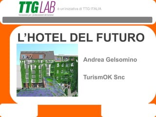 è un’iniziativa di TTG ITALIA




L’HOTEL DEL FUTURO
                      Andrea Gelsomino

                      TurismOK Snc
 