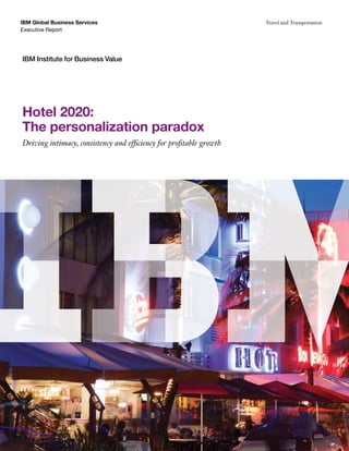 IBM Global Business Services                                         Travel and Transportation
Executive Report




IBM Institute for Business Value




Hotel 2020:
The personalization paradox
Driving intimacy, consistency and efficiency for profitable growth
 