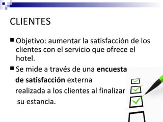 CLIENTES
 Objetivo: aumentar    la satisfacción de los
  clientes con el servicio que ofrece el
  hotel.
 Se mide a través de una encuesta
  de satisfacción externa
  realizada a los clientes al finalizar
   su estancia.
 