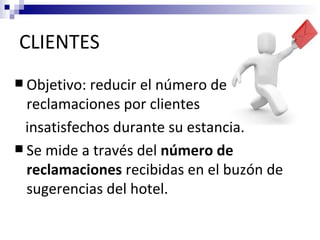 CLIENTES
 Objetivo: reducir el número de
  reclamaciones por clientes
  insatisfechos durante su estancia.
 Se mide a través del número de
  reclamaciones recibidas en el buzón de
  sugerencias del hotel.
 