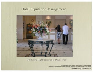 Hotel Reputation Management




   Will People Highly Recommend Our Hotel?

                                                     This presentation and its contents are the property of Hotel Advantage.
                        No portion of this presentation may be reproduced without the prior written consent of Ann Manion.

                                                                             Hotel Advantage / Ann Manion ©
 