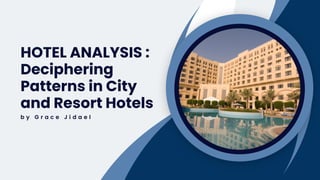 HOTEL ANALYSIS :
Deciphering
Patterns in City
and Resort Hotels
b y G r a c e J i d a e l
 