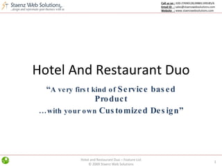 Hotel And Restaurant Duo “ A very first kind of  Service based Product … with your own  Customized Design” Hotel and Restaurant Duo – Feature List © 2009 Staenz Web Solutions Call us on :  020-27690128,09881199185/6 Email ID  :  sales@staenzwebsolutions.com Website  :  www.staenzwebsolutions.com 
