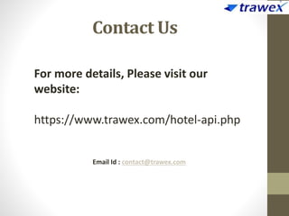 Contact Us
Email Id : contact@trawex.com
For more details, Please visit our
website:
https://www.trawex.com/hotel-api.php
 