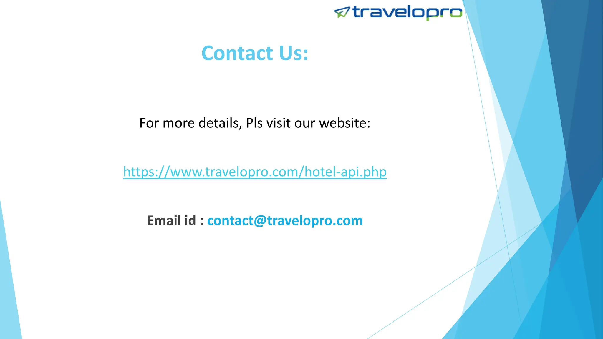 Contact Us:
For more details, Pls visit our website:
https://www.travelopro.com/hotel-api.php
Email id : contact@travelopro.com
 