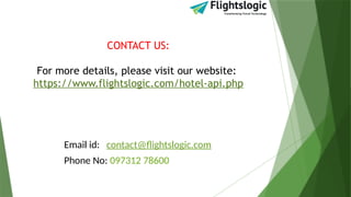 CONTACT US:
For more details, please visit our website:
https://www.flightslogic.com/hotel-api.php
Email id: contact@flightslogic.com
Phone No: 097312 78600
 