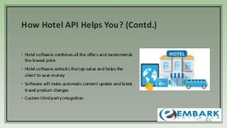 How Hotel API Helps You? (Contd.)
◦ Hotel software combines all the offers and recommends
the lowest price
◦ Hotel software extracts the top value and helps the
client to save money
◦ Software will make automatic content update and latest
travel product changes
◦ Custom third-party integration
 