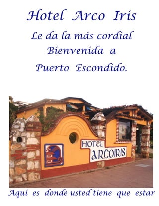 Hotel Arco Iris 
Le da la más cordial Bienvenida a 
Puerto Escondido. 
Aquí es donde usted tiene que estar  