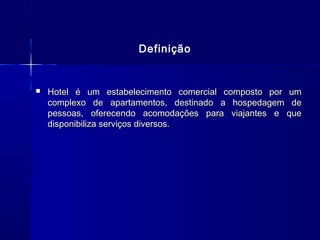 Definição


   Hotel é um estabelecimento comercial composto por um
    complexo de apartamentos, destinado a hospedagem de
    pessoas, oferecendo acomodações para viajantes e que
    disponibiliza serviços diversos.
 