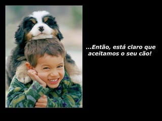 ...Então, está claro que
 aceitamos o seu cão!
 