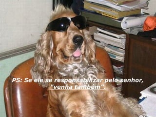 PS: Se ele se responsabilizar pelo senhor,
            "venha também".
 