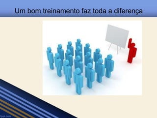 Um bom treinamento faz toda a diferença 
 