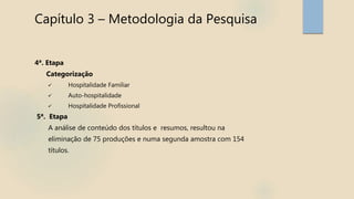 Capítulo 3 – Metodologia da Pesquisa
4ª. Etapa
Categorização
 Hospitalidade Familiar
 Auto-hospitalidade
 Hospitalidade Profissional
5ª. Etapa
A análise de conteúdo dos títulos e resumos, resultou na
eliminação de 75 produções e numa segunda amostra com 154
títulos.
 