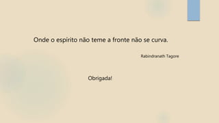 Onde o espírito não teme a fronte não se curva.
Rabindranath Tagore
Obrigada!
 