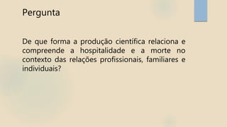 Pergunta
De que forma a produção científica relaciona e
compreende a hospitalidade e a morte no
contexto das relações profissionais, familiares e
individuais?
 
